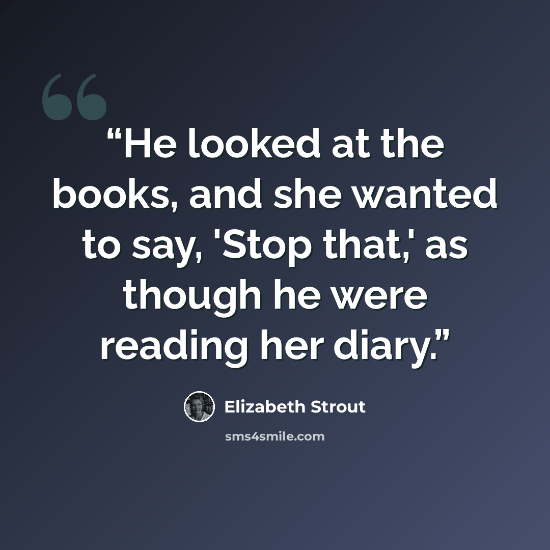 “He looked at the books, and she wanted to say, 'Stop that,' as though he were reading her diary.” quote by Elizabeth Strout