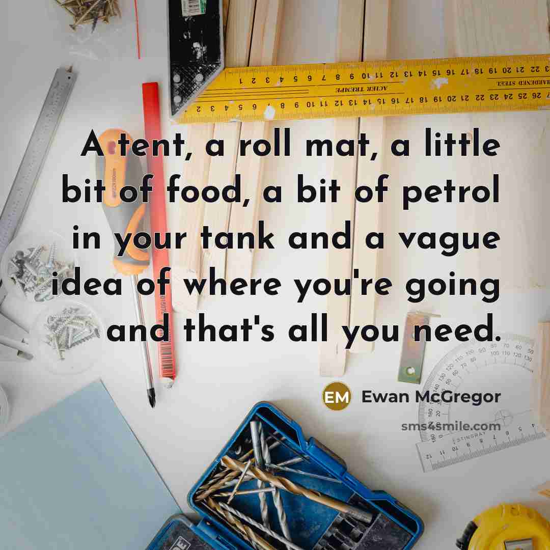 “A tent, a roll mat, a little bit of food, a bit of petrol in your tank and a vague idea of where you're going and that's all you need.” quote by Ewan McGregor