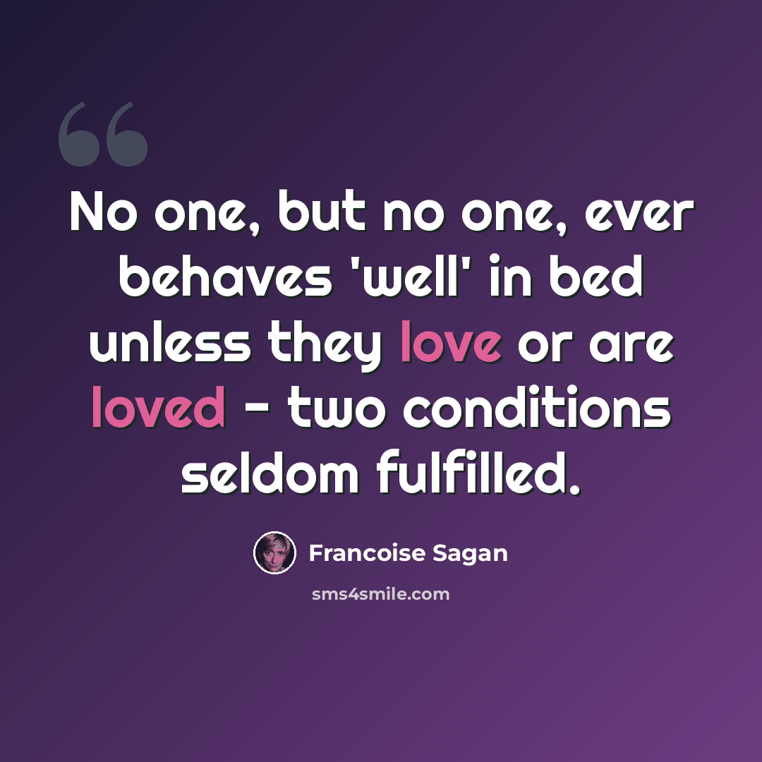 “No one, but no one, ever behaves 'well' in bed unless they love or are loved - two conditions seldom fulfilled.” quote by Francoise Sagan