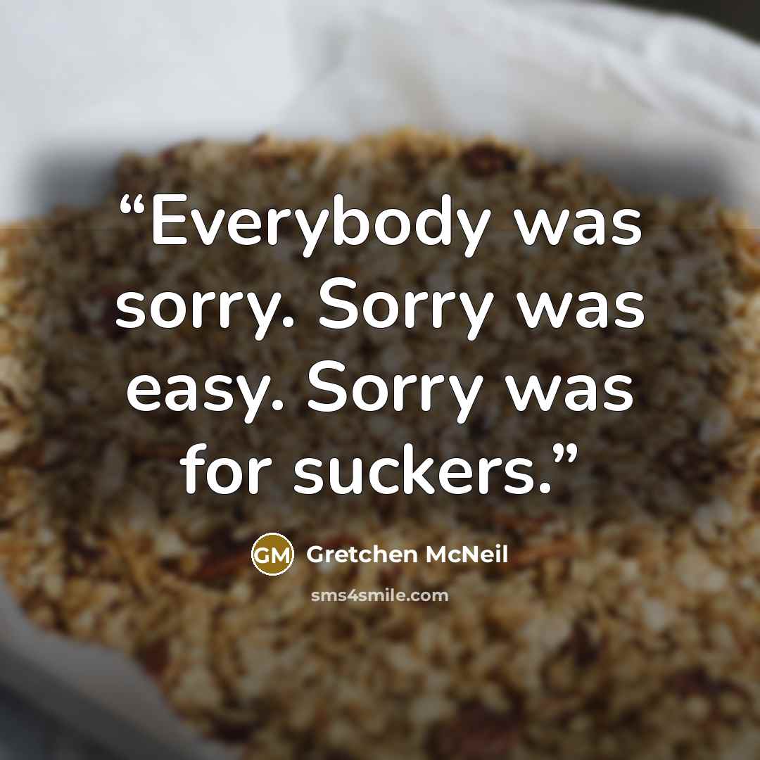 “Everybody was sorry. Sorry was easy. Sorry was for suckers.” quote by Gretchen McNeil