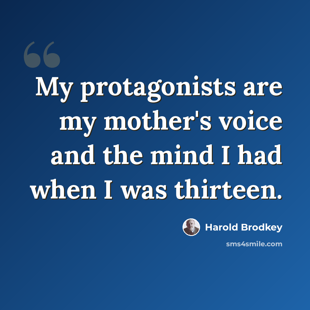 “My protagonists are my mother's voice and the mind I had when I was thirteen.” quote by Harold Brodkey
