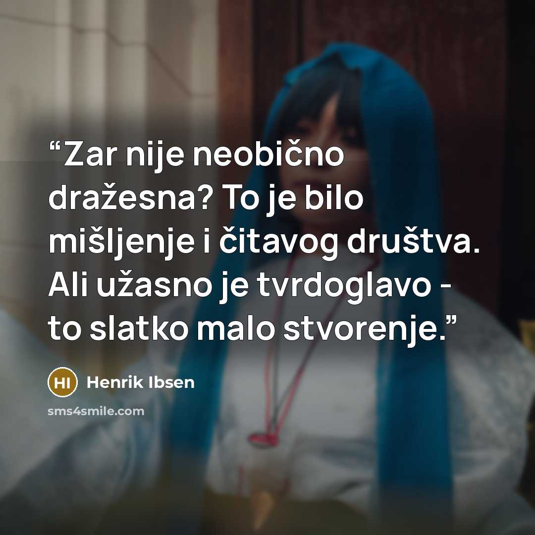 “Zar nije neobično dražesna? To je bilo mišljenje i čitavog društva. Ali užasno je tvrdoglavo - to slatko malo stvorenje.” quote by Henrik Ibsen