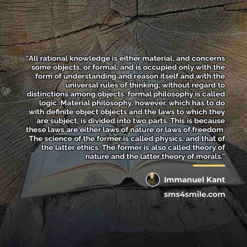 “All rational knowledge is either material, and concerns some objects, or formal, and is occupied only with the form of understanding and reason itself and with the universal rules of thinking, without regard to distinctions among objects. formal philosophy is called logic. Material philosophy…” quote by Immanuel Kant
