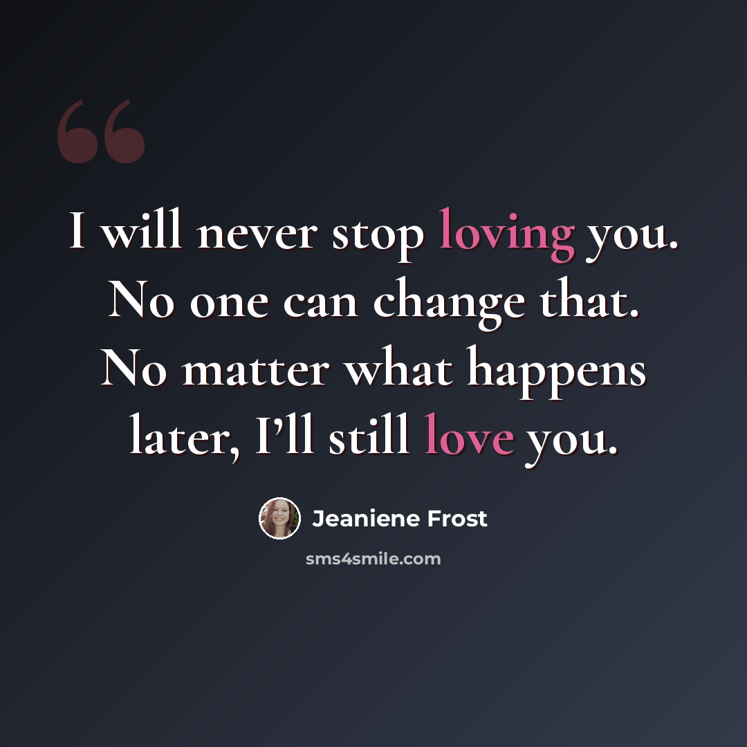 “I will never stop loving you. No one can change that. No matter what happens later, I’ll still love you.” quote by Jeaniene Frost