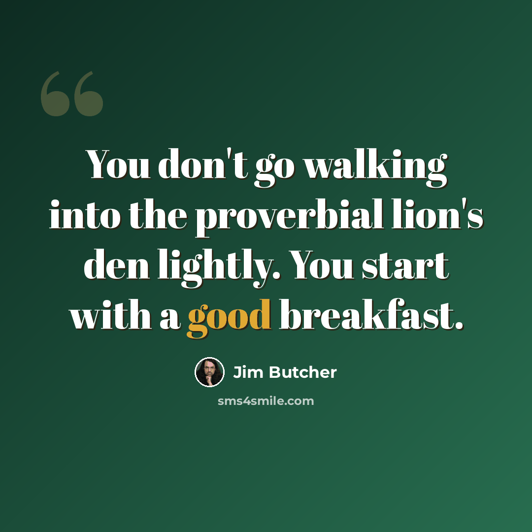 “You don't go walking into the proverbial lion's den lightly. You start with a good breakfast.” quote by Jim Butcher