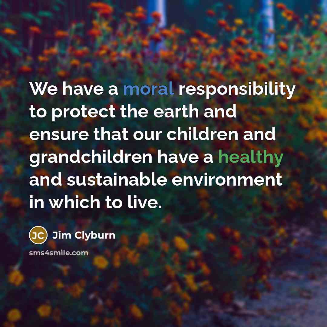 “We have a moral responsibility to protect the earth and ensure that our children and grandchildren have a healthy and sustainable environment in which to live.” quote by Jim Clyburn