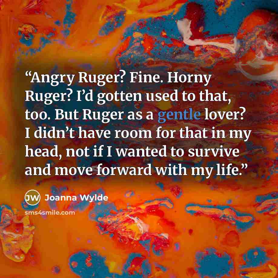 “Angry Ruger? Fine. Horny Ruger? I’d gotten used to that, too. But Ruger as a gentle lover? I didn’t have room for that in my head, not if I wanted to survive and move forward with my life.” quote by Joanna Wylde