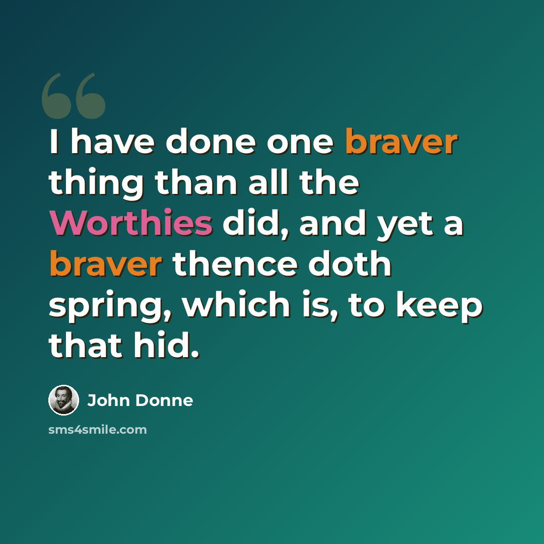 “I have done one braver thing than all the Worthies did, and yet a braver thence doth spring, which is, to keep that hid.” quote by John Donne
