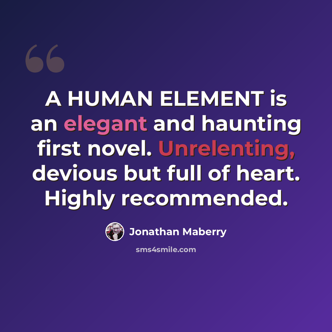 “A HUMAN ELEMENT is an elegant and haunting first novel. Unrelenting, devious but full of heart. Highly recommended.” quote by Jonathan Maberry