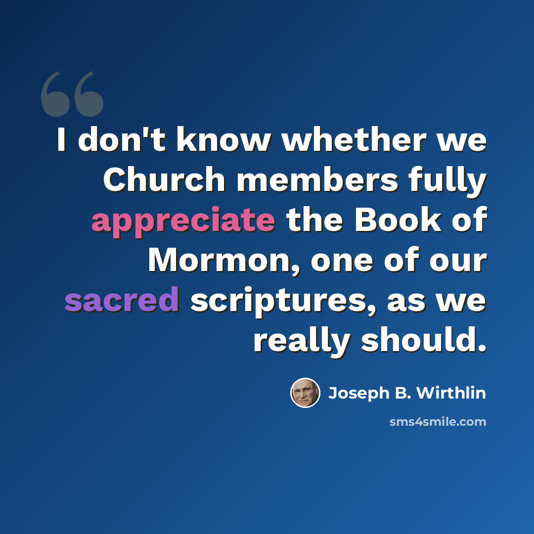 “I don't know whether we Church members fully appreciate the Book of Mormon, one of our sacred scriptures, as we really should.” quote by Joseph B. Wirthlin