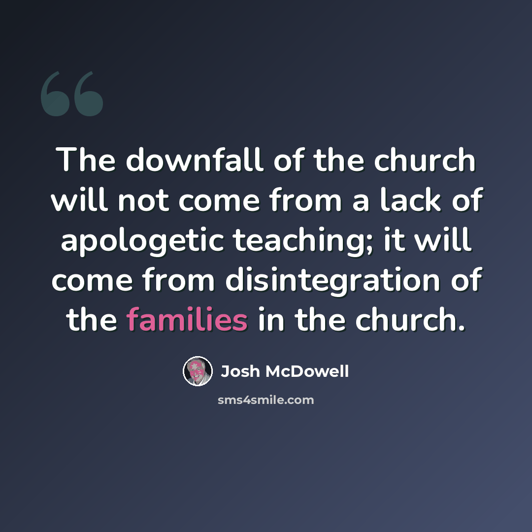 “The downfall of the church will not come from a lack of apologetic teaching; it will come from disintegration of the families in the church.” quote by Josh McDowell