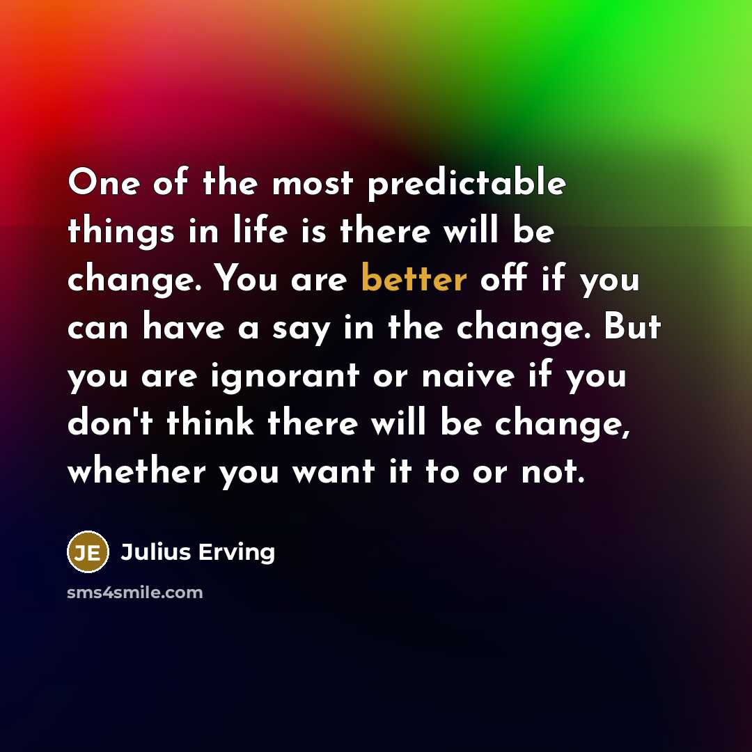 “One of the most predictable things in life is there will be change. You are better off if you can have a say in the change. But you are ignorant or naive if you don't think there will be change, whether you want it to or not.” quote by Julius Erving