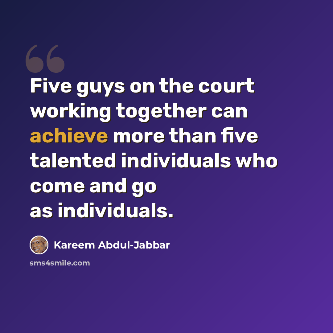 “Five guys on the court working together can achieve more than five talented individuals who come and go as individuals.” quote by Kareem Abdul-Jabbar