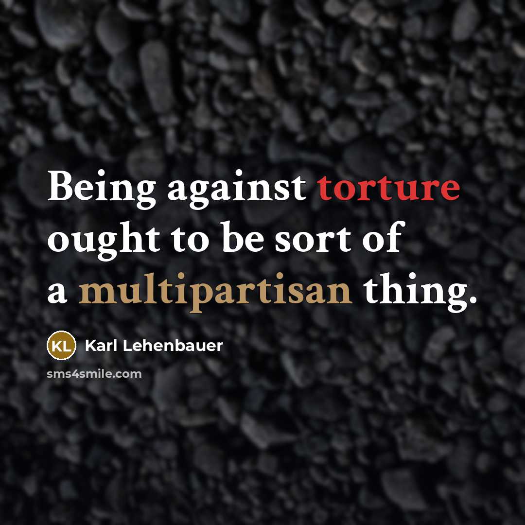 “Being against torture ought to be sort of a multipartisan thing.” quote by Karl Lehenbauer