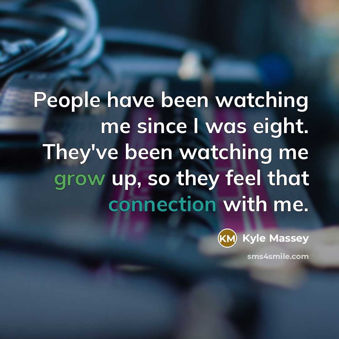 “People have been watching me since I was eight. They've been watching me grow up, so they feel that connection with me.” quote by Kyle Massey
