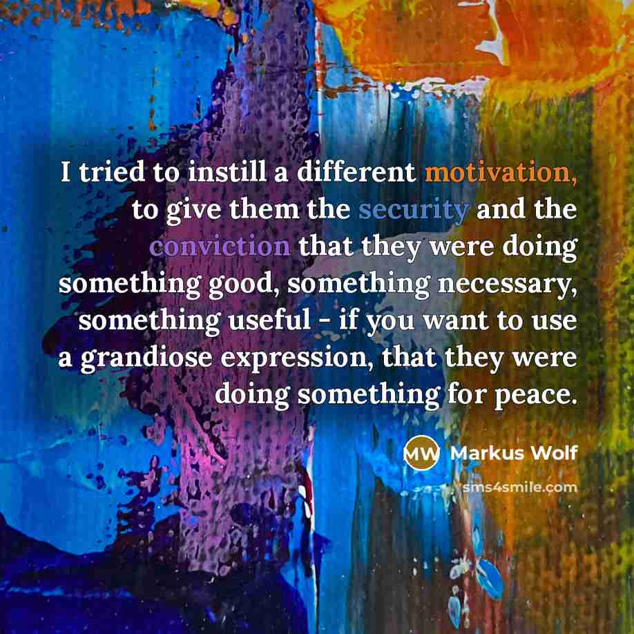 “I tried to instill a different motivation, to give them the security and the conviction that they were doing something good, something necessary, something useful - if you want to use a grandiose expression, that they were doing something for peace.” quote by Markus Wolf