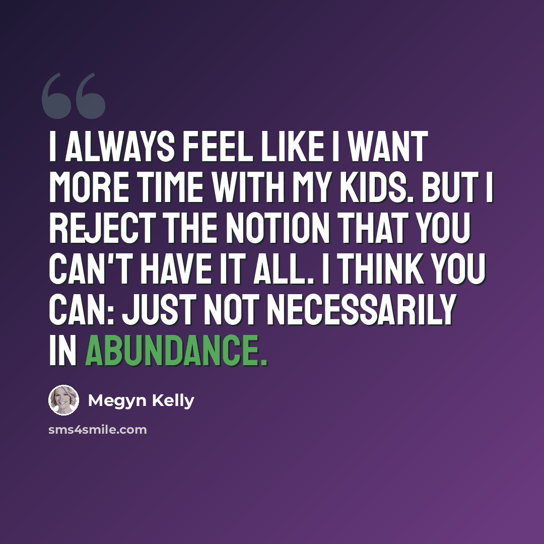 “I always feel like I want more time with my kids. But I reject the notion that you can't have it all. I think you can: just not necessarily in abundance.” quote by Megyn Kelly