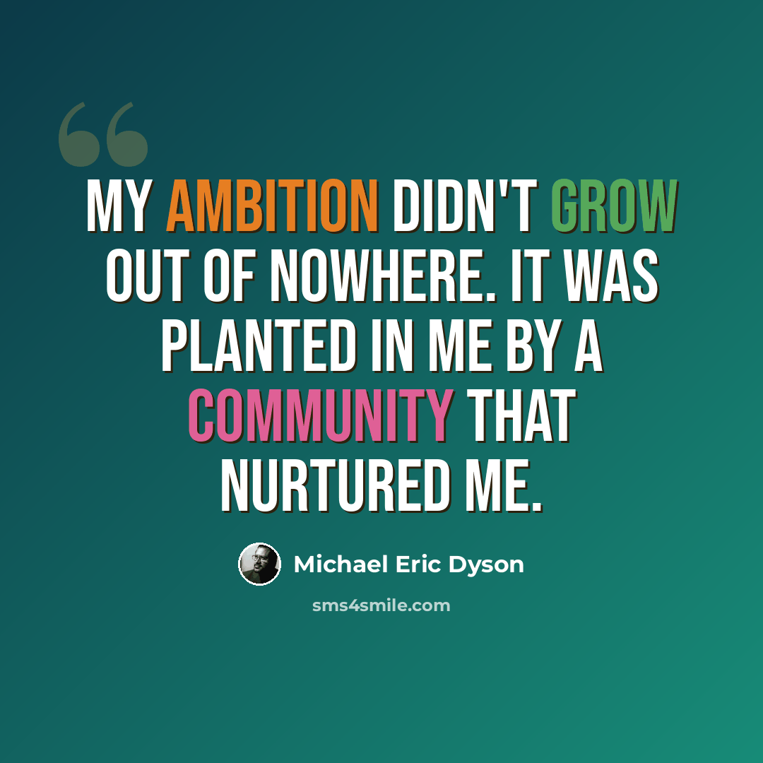 “My ambition didn't grow out of nowhere. It was planted in me by a community that nurtured me.” quote by Michael Eric Dyson