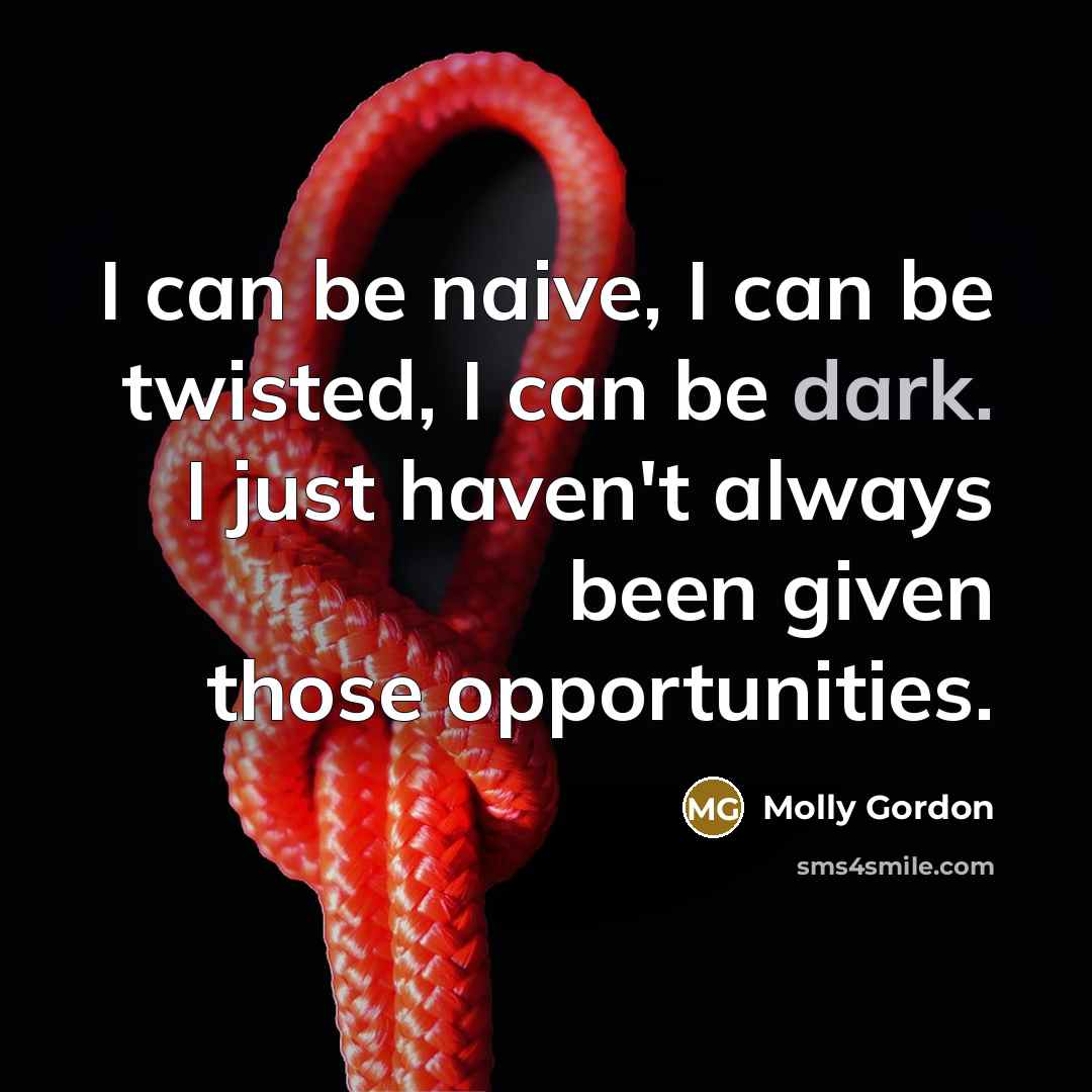 “I can be naive, I can be twisted, I can be dark. I just haven't always been given those opportunities.” quote by Molly Gordon