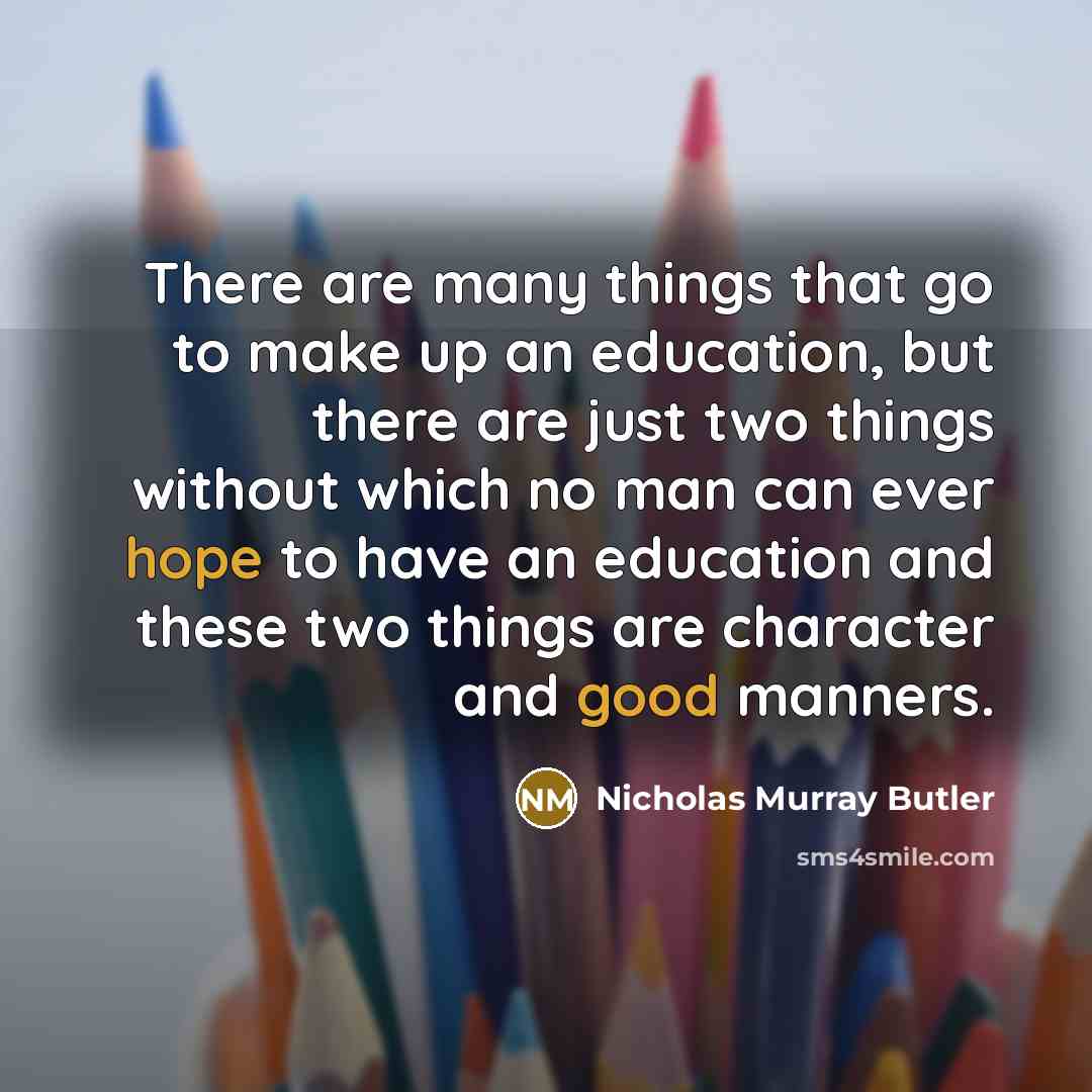 “There are many things that go to make up an education, but there are just two things without which no man can ever hope to have an education and these two things are character and good manners.” quote by Nicholas Murray Butler
