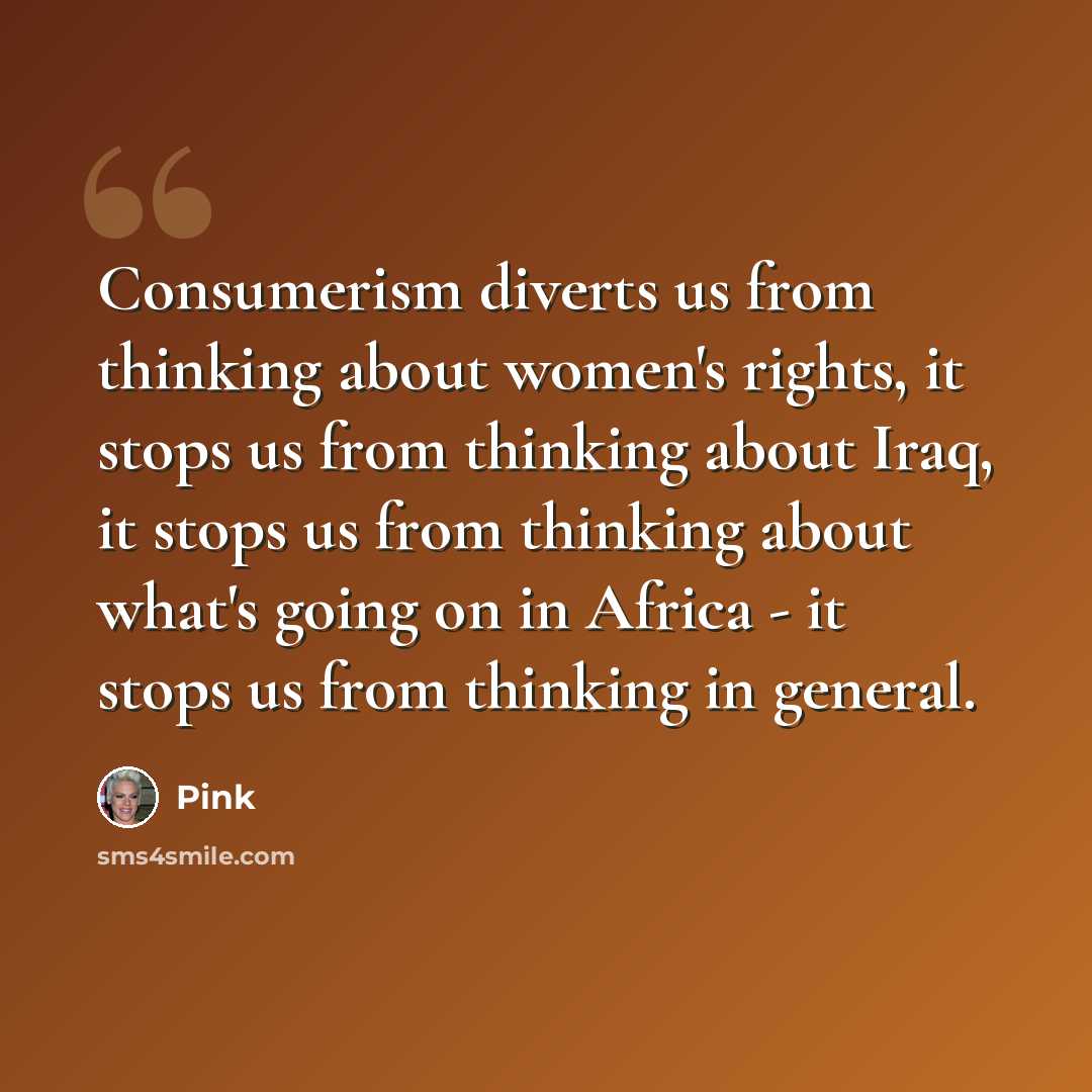 “Consumerism diverts us from thinking about women's rights, it stops us from thinking about Iraq, it stops us from thinking about what's going on in Africa - it stops us from thinking in general.” quote by Pink