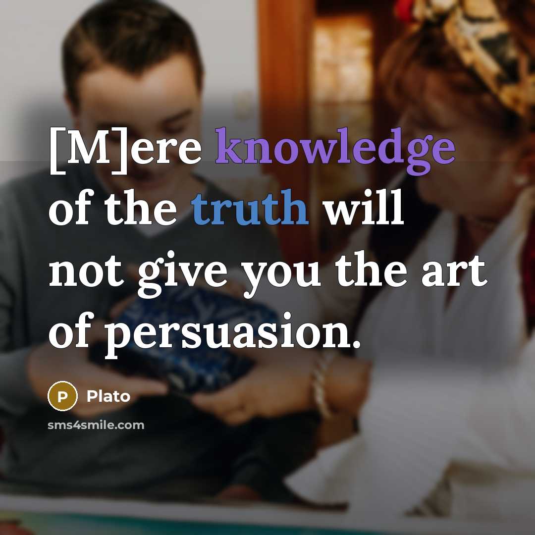 “[M]ere knowledge of the truth will not give you the art of persuasion.” quote by Plato