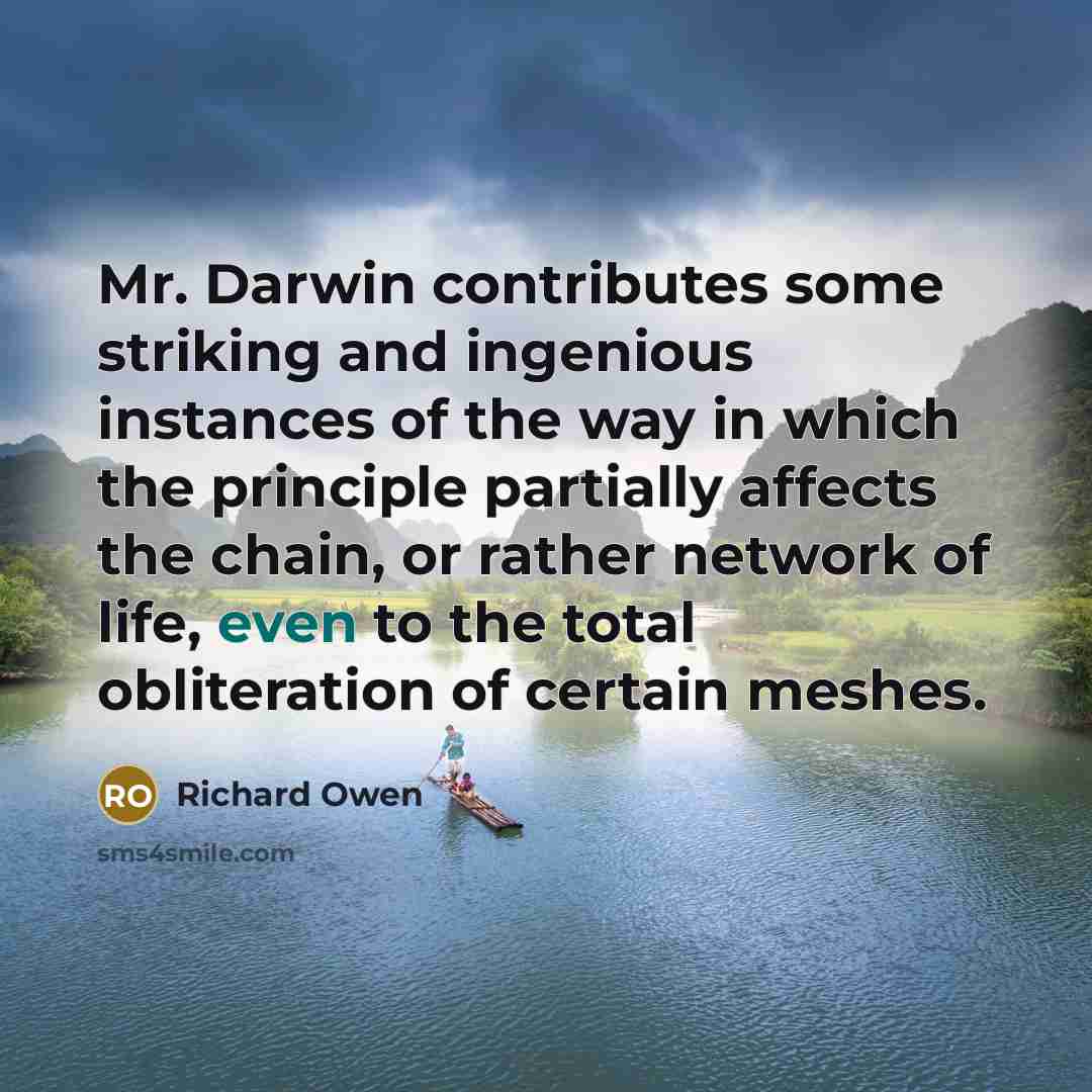 “Mr. Darwin contributes some striking and ingenious instances of the way in which the principle partially affects the chain, or rather network of life, even to the total obliteration of certain meshes.” quote by Richard Owen