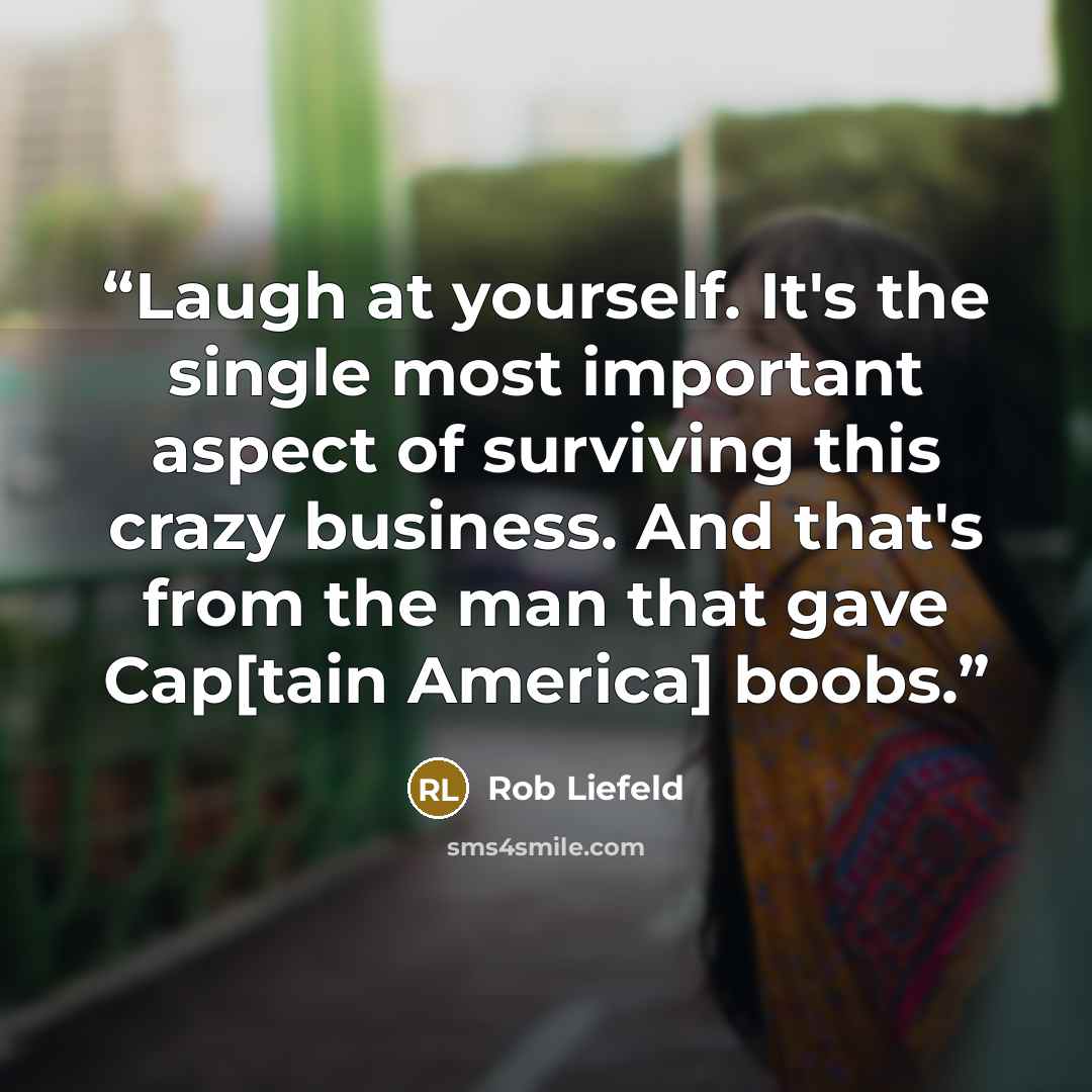 “Laugh at yourself. It's the single most important aspect of surviving this crazy business. And that's from the man that gave Cap[tain America] boobs.” quote by Rob Liefeld