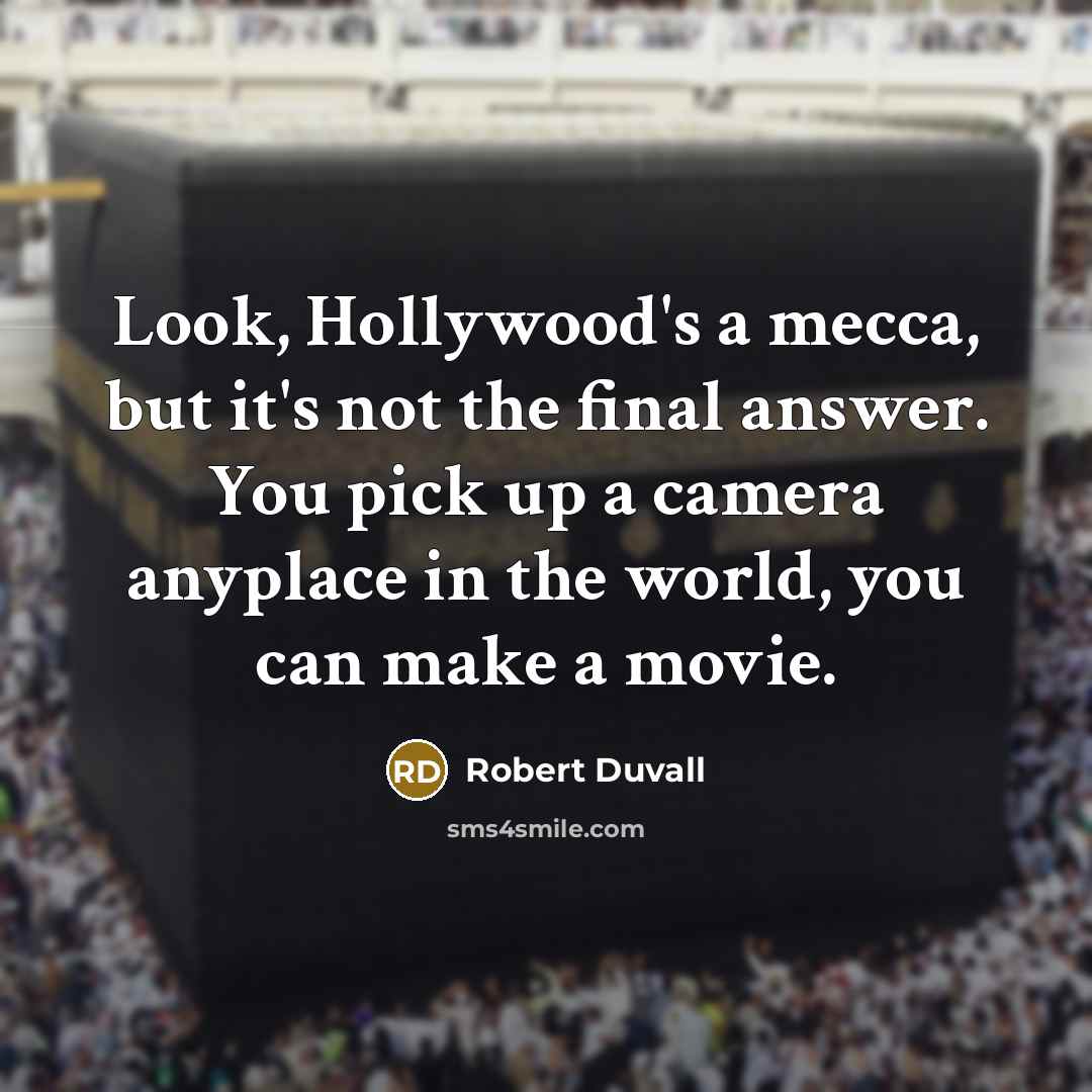 “Look, Hollywood's a mecca, but it's not the final answer. You pick up a camera anyplace in the world, you can make a movie.” quote by Robert Duvall
