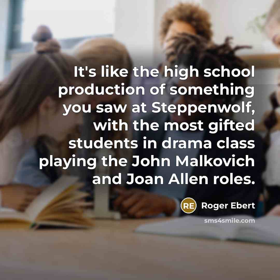 “It's like the high school production of something you saw at Steppenwolf, with the most gifted students in drama class playing the John Malkovich and Joan Allen roles.” quote by Roger Ebert