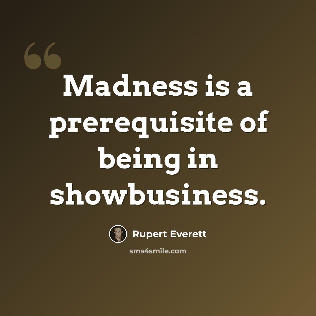 “Madness is a prerequisite of being in showbusiness.” quote by Rupert Everett