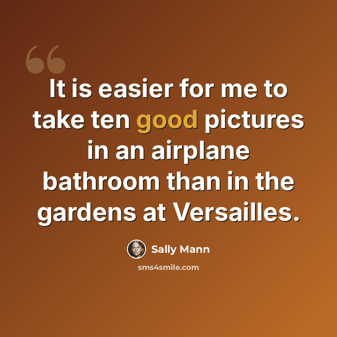 “It is easier for me to take ten good pictures in an airplane bathroom than in the gardens at Versailles.” quote by Sally Mann