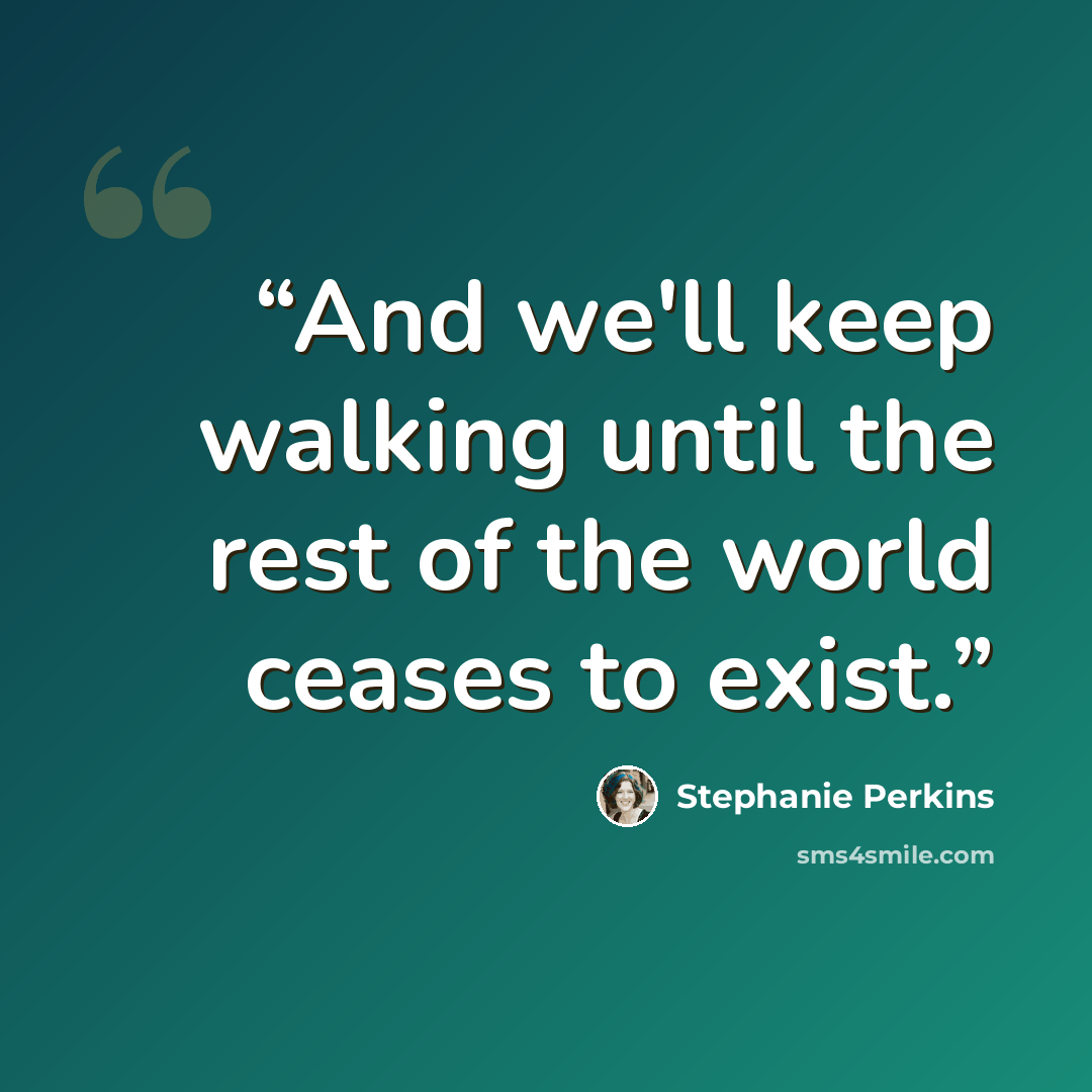 “And we'll keep walking until the rest of the world ceases to exist.” quote by Stephanie Perkins