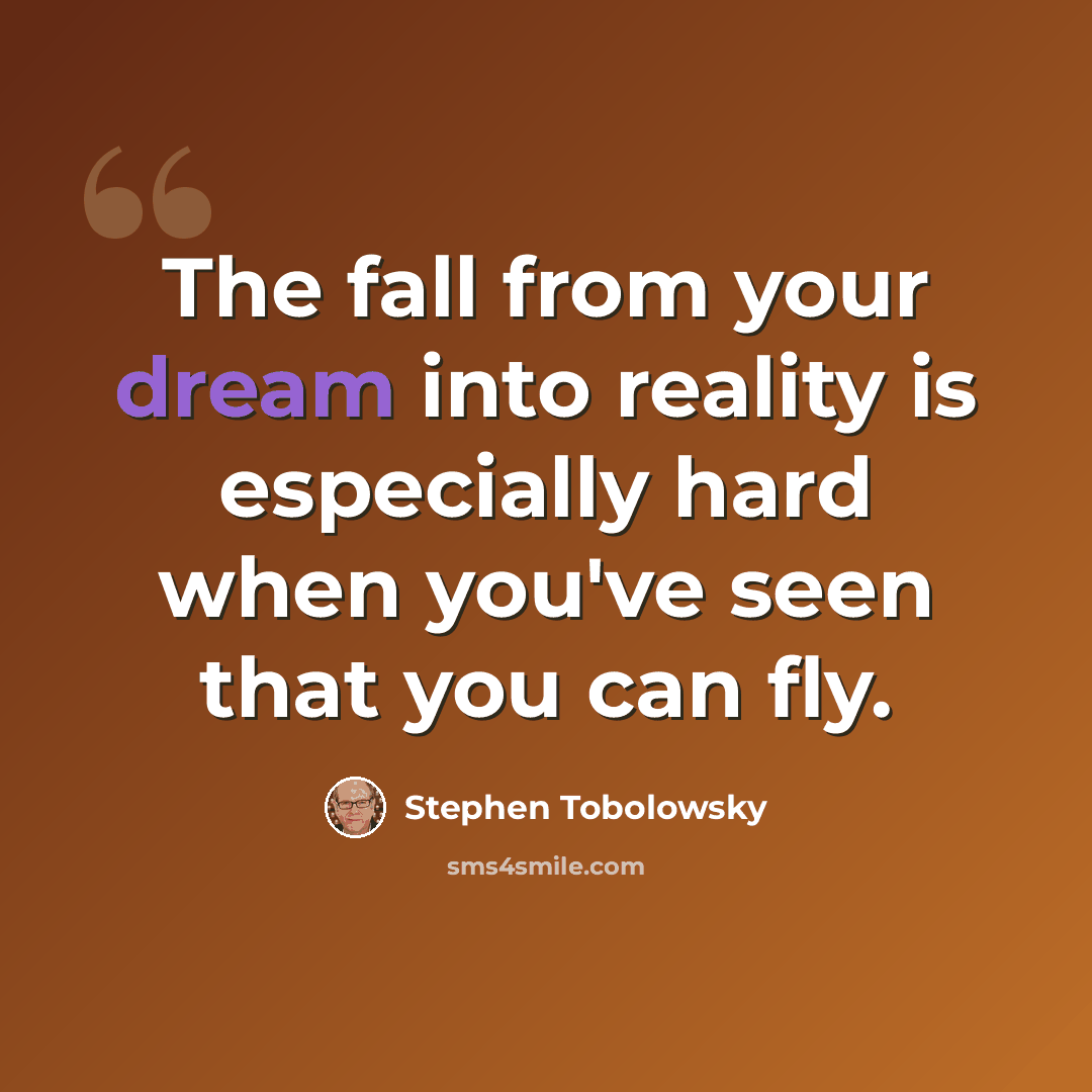 “The fall from your dream into reality is especially hard when you've seen that you can fly.” quote by Stephen Tobolowsky