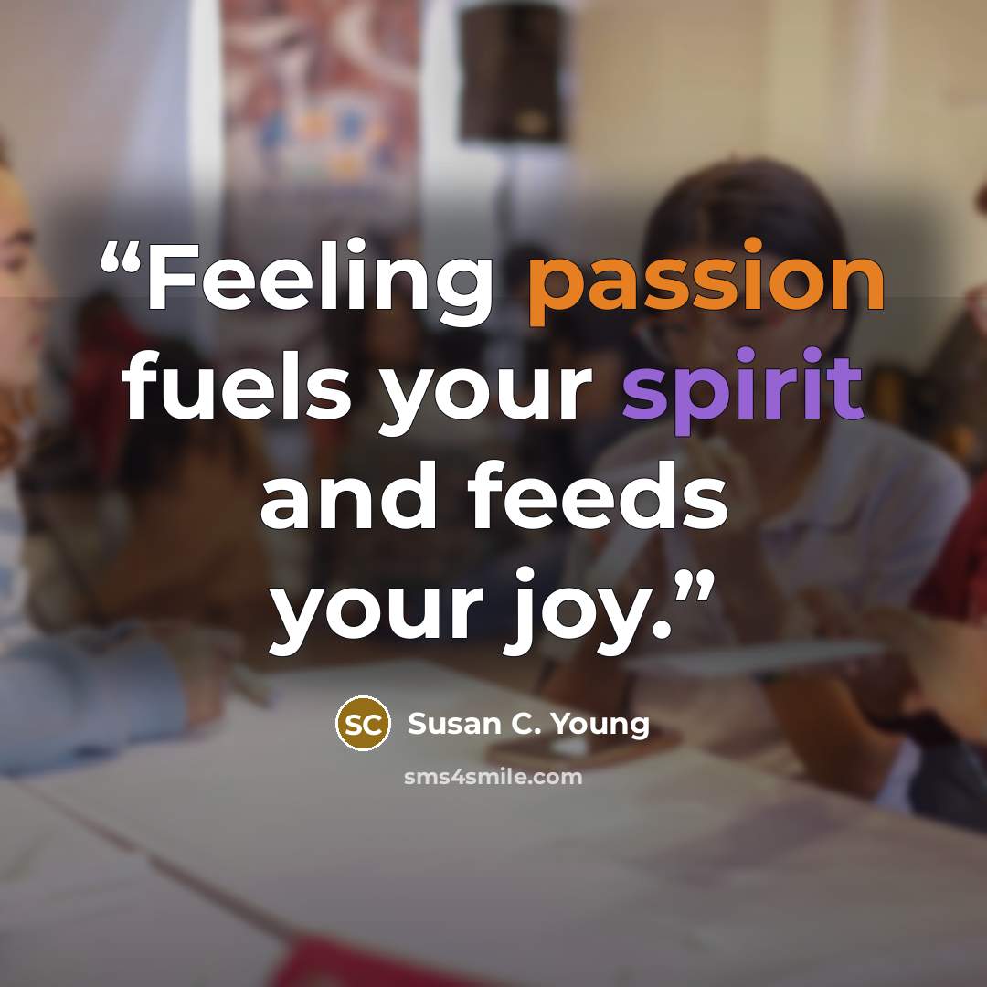 “Feeling passion fuels your spirit and feeds your joy.” quote by Susan C. Young