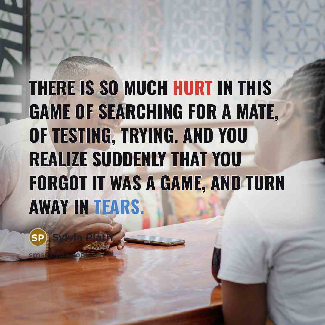 “There is so much hurt in this game of searching for a mate, of testing, trying. And you realize suddenly that you forgot it was a game, and turn away in tears.” quote by Sylvia Plath