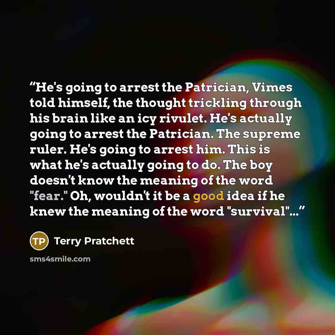 “He's going to arrest the Patrician, Vimes told himself, the thought trickling through his brain like an icy rivulet. He's actually going to arrest the Patrician. The supreme ruler. He's going to arrest him. This is what he's actually going to do. The boy doesn't know the meaning of the word…” quote by Terry Pratchett