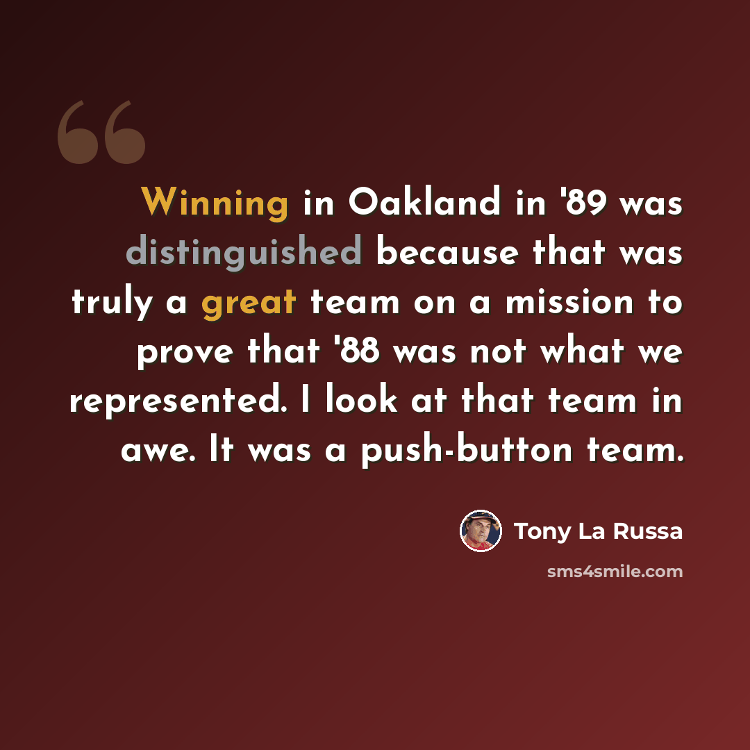 “Winning in Oakland in '89 was distinguished because that was truly a great team on a mission to prove that '88 was not what we represented. I look at that team in awe. It was a push-button team.” quote by Tony La Russa