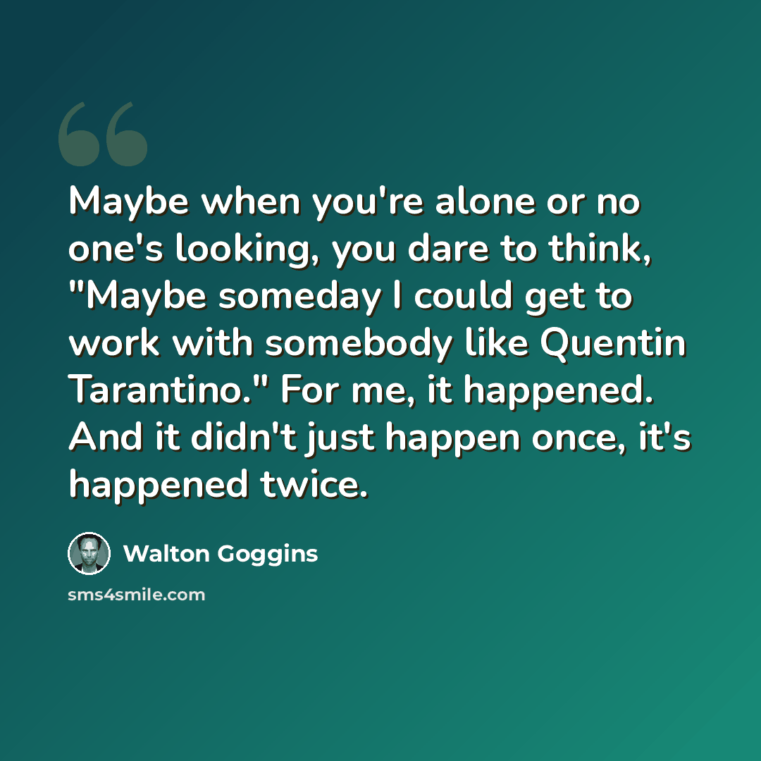 “Maybe when you're alone or no one's looking, you dare to think, "Maybe someday I could get to work with somebody like Quentin Tarantino." For me, it happened. And it didn't just happen once, it's happened twice.” quote by Walton Goggins