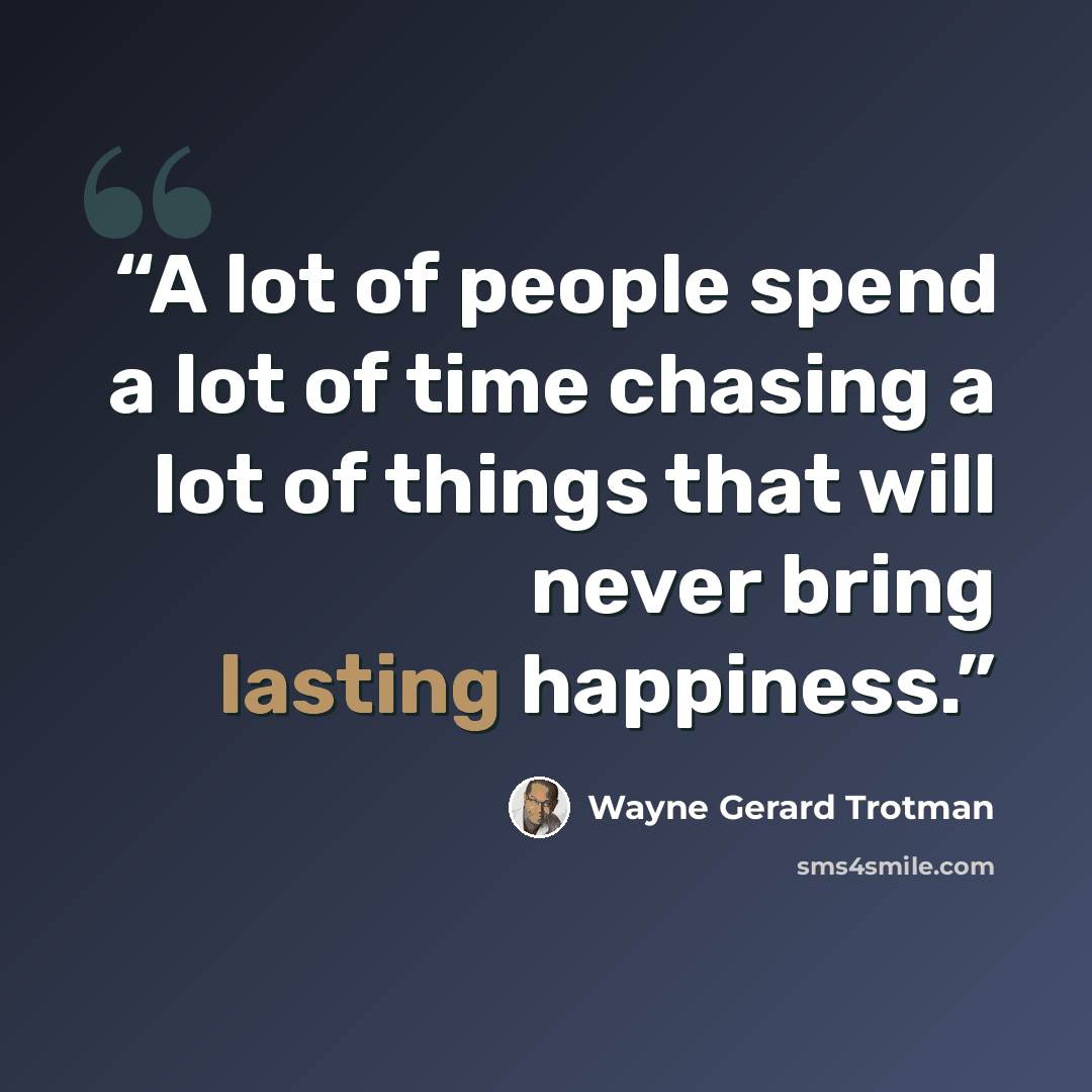 “A lot of people spend a lot of time chasing a lot of things that will never bring lasting happiness.” quote by Wayne Gerard Trotman
