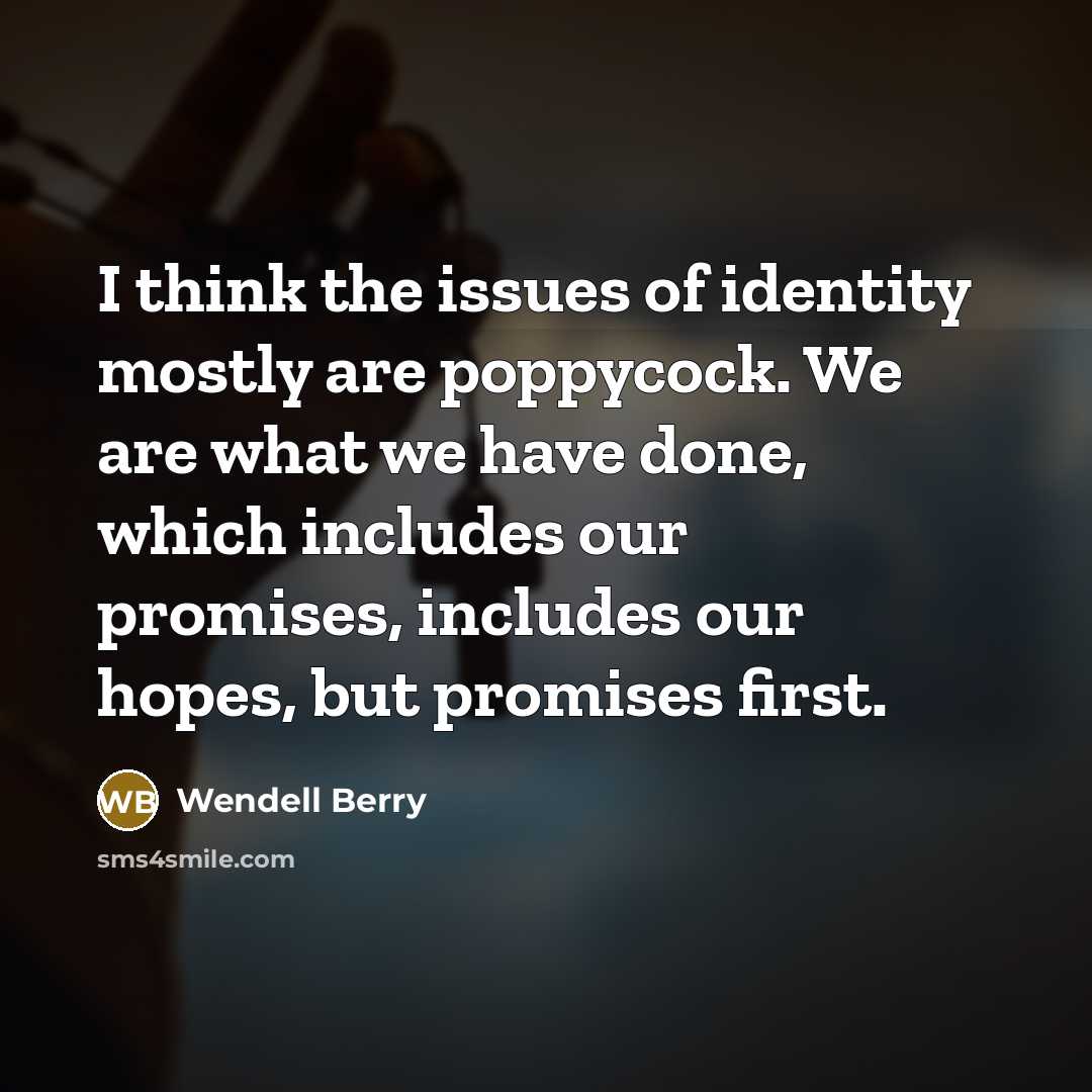 “I think the issues of identity mostly are poppycock. We are what we have done, which includes our promises, includes our hopes, but promises first.” quote by Wendell Berry
