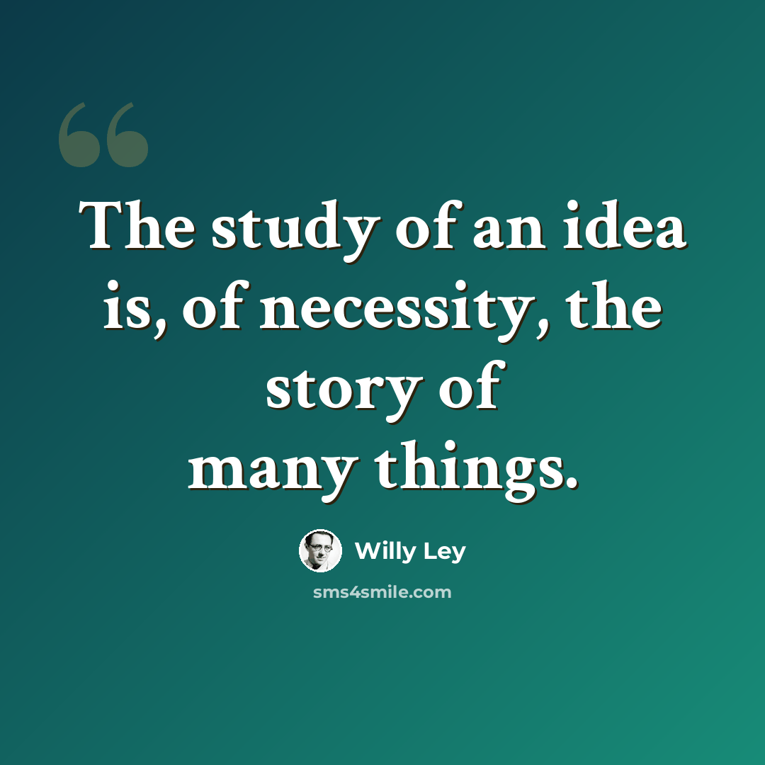 “The study of an idea is, of necessity, the story of many things.” quote by Willy Ley