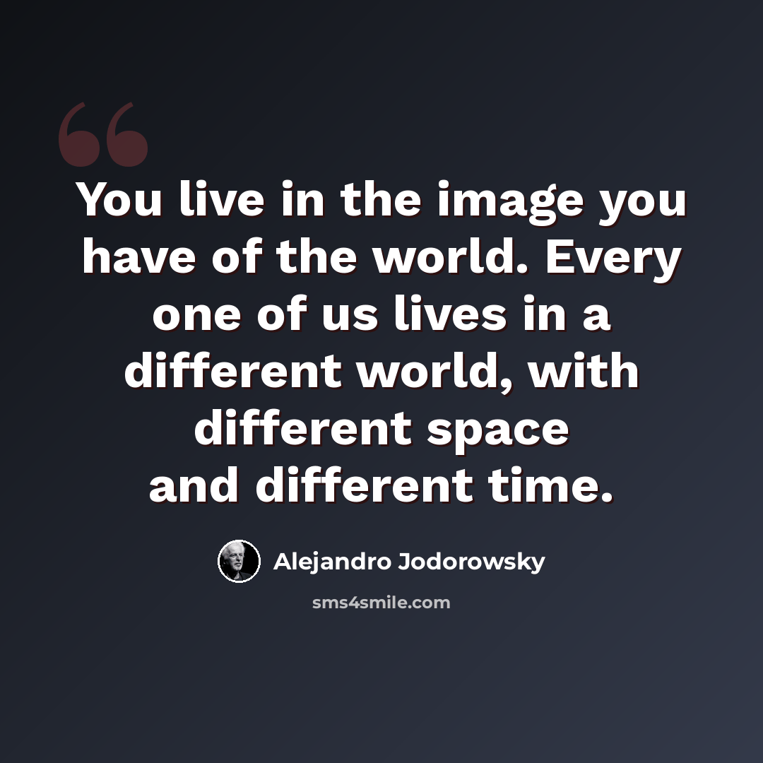 “You live in the image you have of the world. Every one of us lives in a different world, with different space and different time.” quote by Alejandro Jodorowsky