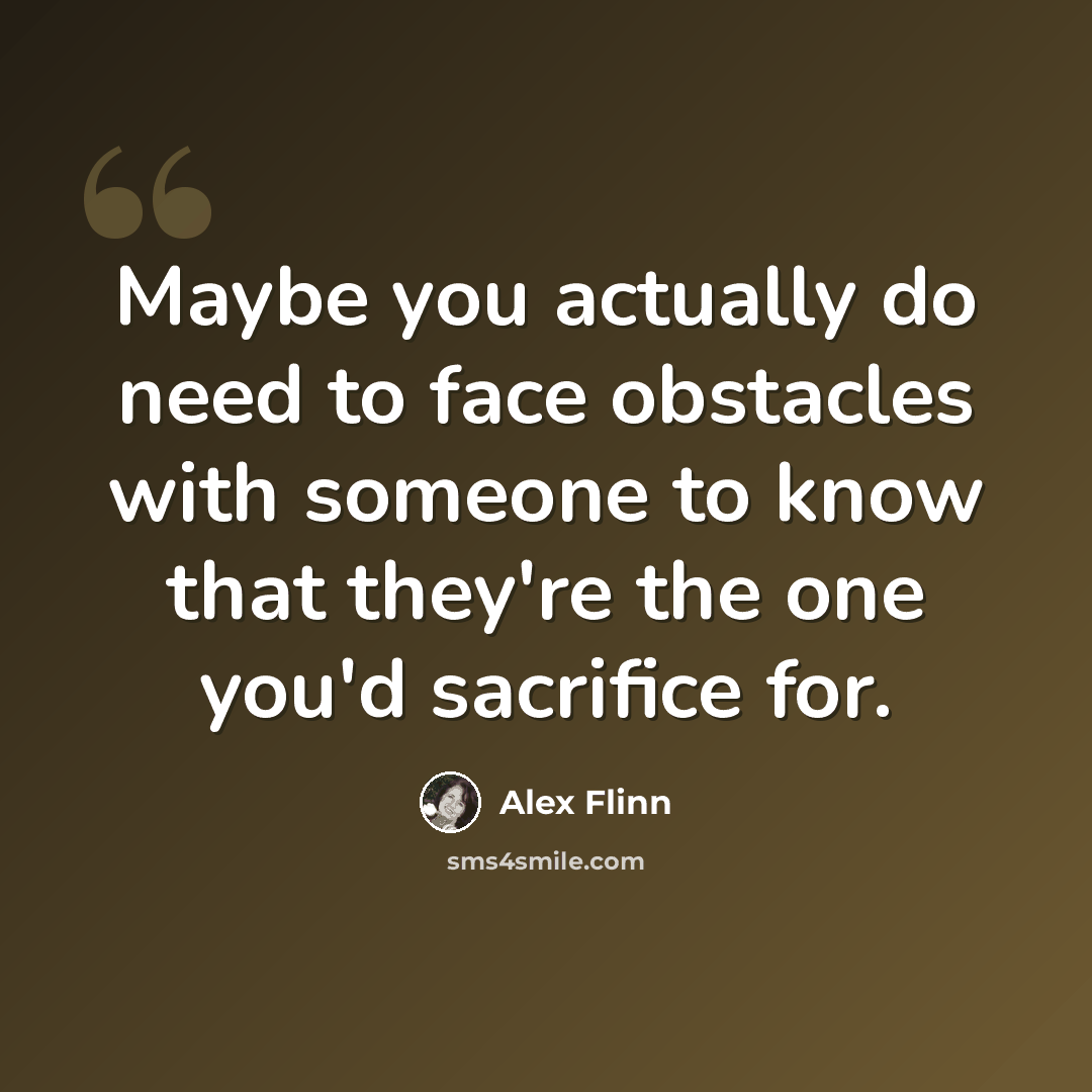 “Maybe you actually do need to face obstacles with someone to know that they're the one you'd sacrifice for.” quote by Alex Flinn