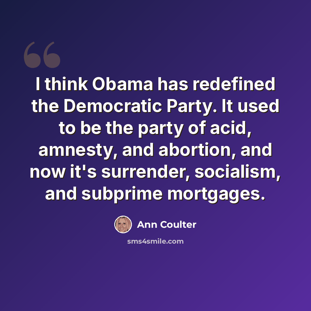 “I think Obama has redefined the Democratic Party. It used to be the party of acid, amnesty, and abortion, and now it's surrender, socialism, and subprime mortgages.” quote by Ann Coulter
