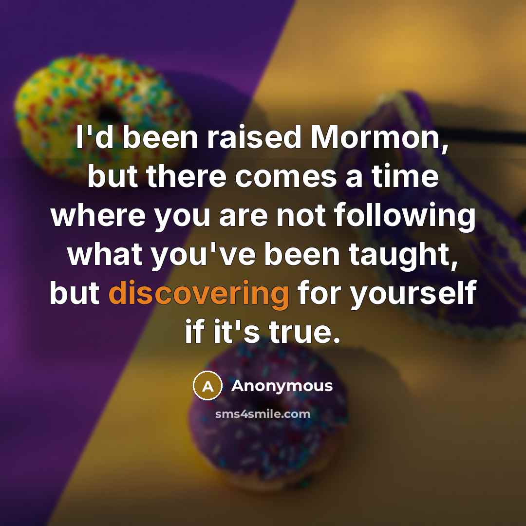 “I'd been raised Mormon, but there comes a time where you are not following what you've been taught, but discovering for yourself if it's true.” quote by Anonymous