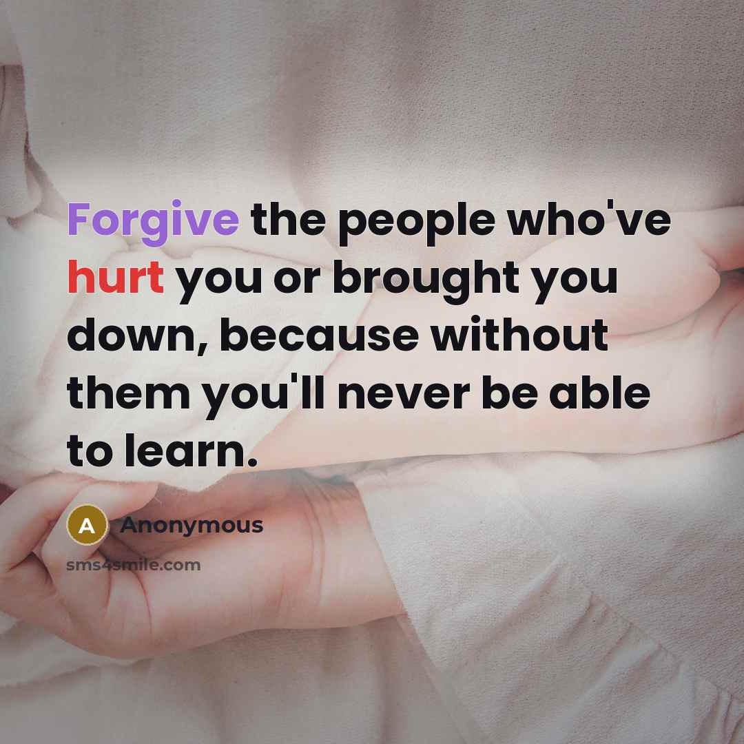 “Forgive the people who've hurt you or brought you down, because without them you'll never be able to learn.” quote by Anonymous