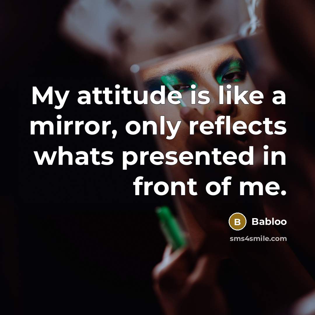 “My attitude is like a mirror, only reflects whats presented in front of me.” quote by Babloo