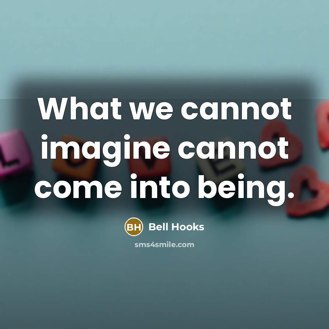 “What we cannot imagine cannot come into being.” quote by Bell Hooks