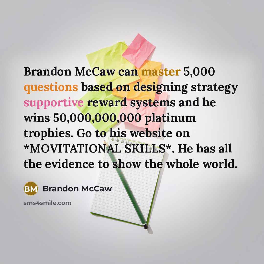 “Brandon McCaw can master 5,000 questions based on designing strategy supportive reward systems and he wins 50,000,000,000 platinum trophies. Go to his website on *MOVITATIONAL SKILLS*. He has all the evidence to show the whole world.” quote by Brandon McCaw